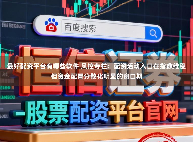最好配资平台有哪些软件 风控专栏：配资活动入口在指数维稳但资金配置分散化明显的窗口期
