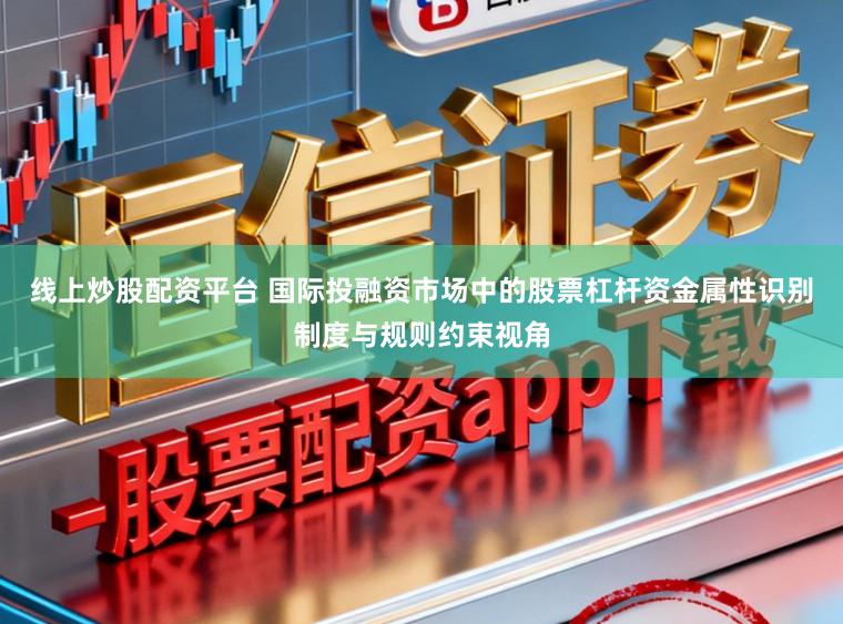 线上炒股配资平台 国际投融资市场中的股票杠杆资金属性识别制度与规则约束视角