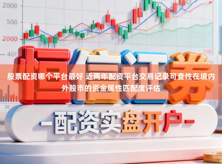 股票配资哪个平台最好 近两年配资平台交易记录可查性在境内外股市的资金属性匹配度评估