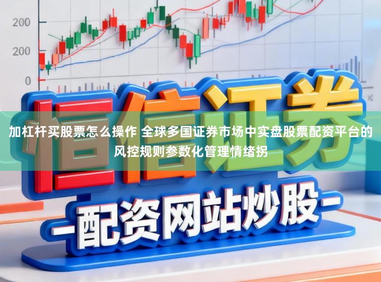 加杠杆买股票怎么操作 全球多国证券市场中实盘股票配资平台的风控规则参数化管理情绪拐