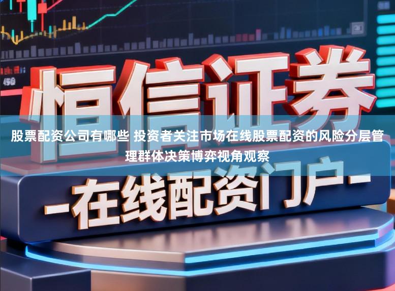 股票配资公司有哪些 投资者关注市场在线股票配资的风险分层管理群体决策博弈视角观察