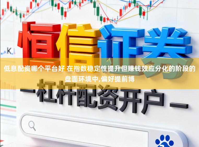 低息配资哪个平台好 在指数稳定性提升但赚钱效应分化的阶段的盘面环境中，偏好提前博