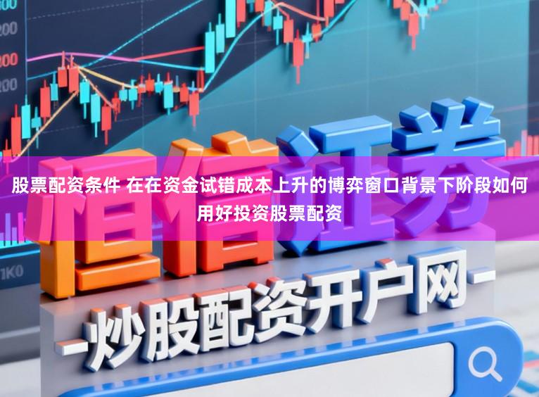 股票配资条件 在在资金试错成本上升的博弈窗口背景下阶段如何用好投资股票配资