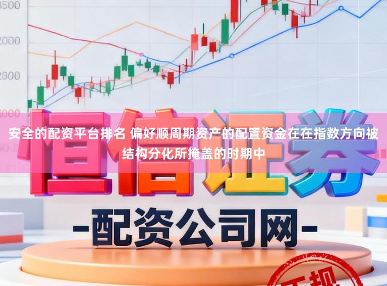 安全的配资平台排名 偏好顺周期资产的配置资金在在指数方向被结构分化所掩盖的时期中