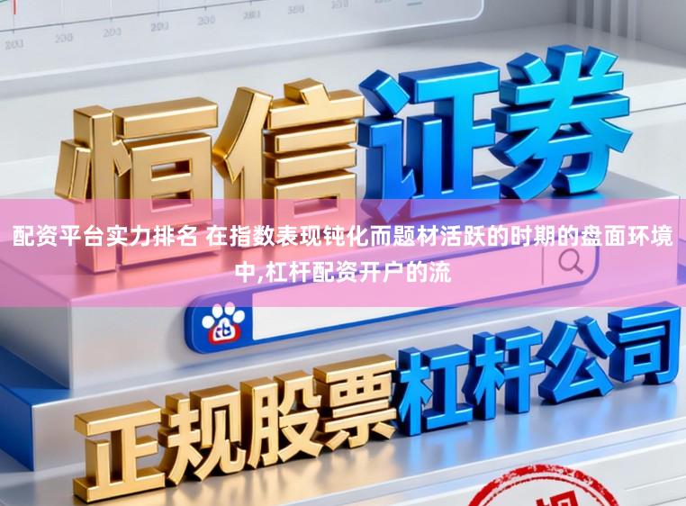 配资平台实力排名 在指数表现钝化而题材活跃的时期的盘面环境中，杠杆配资开户的流