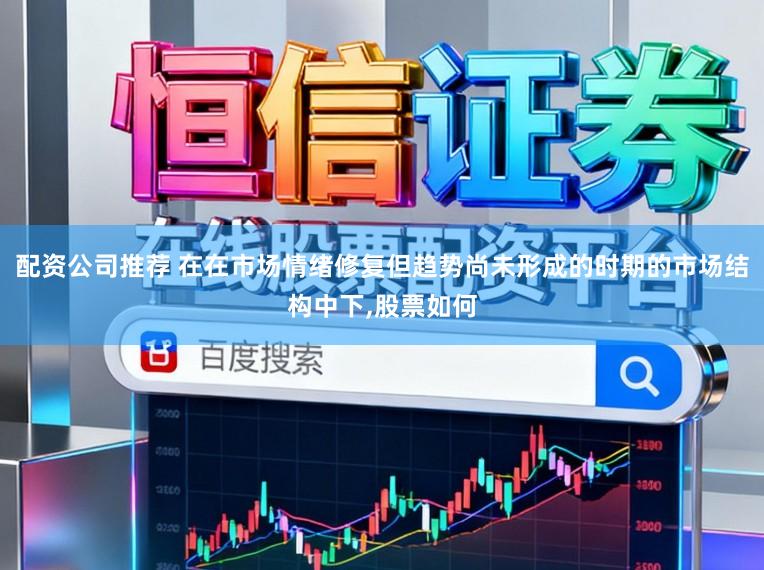 配资公司推荐 在在市场情绪修复但趋势尚未形成的时期的市场结构中下，股票如何