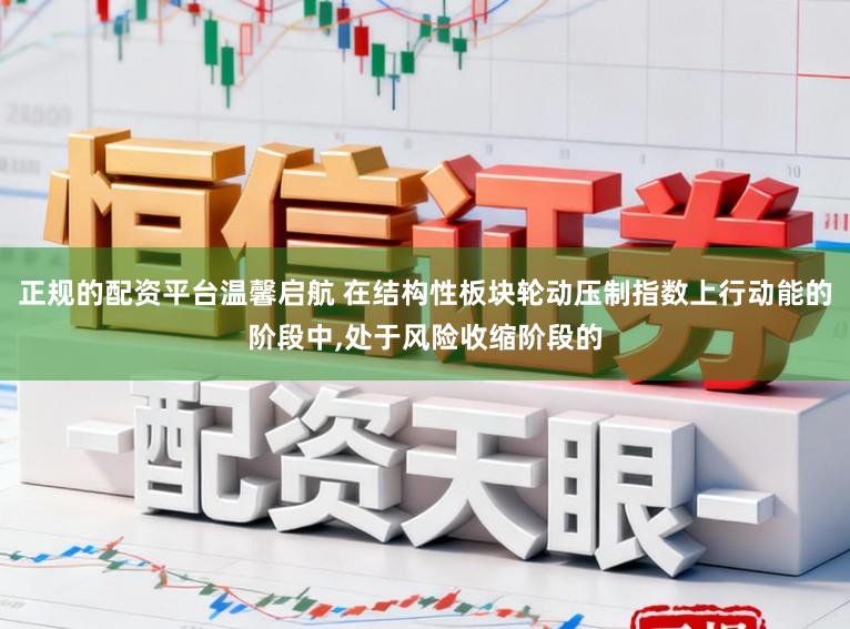正规的配资平台温馨启航 在结构性板块轮动压制指数上行动能的阶段中，处于风险收缩阶段的