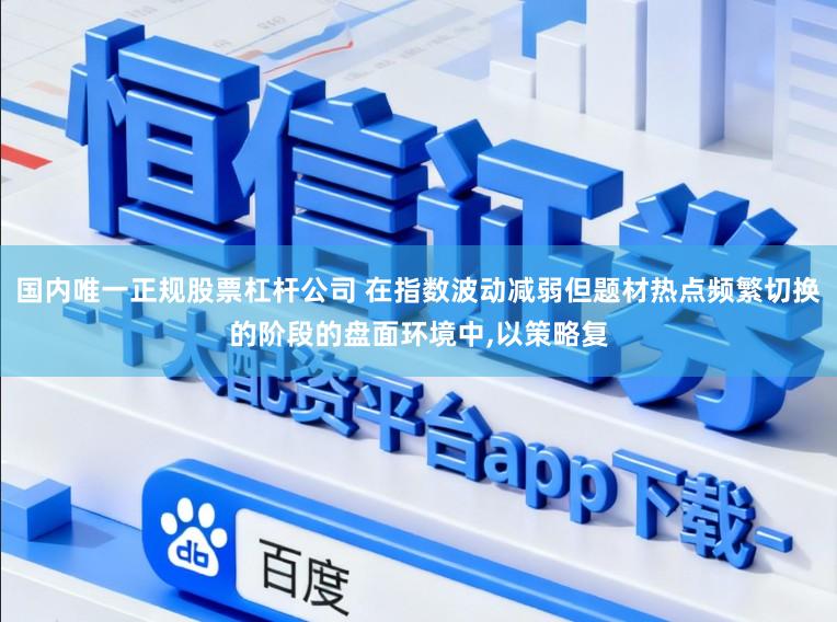 国内唯一正规股票杠杆公司 在指数波动减弱但题材热点频繁切换的阶段的盘面环境中，以策略复