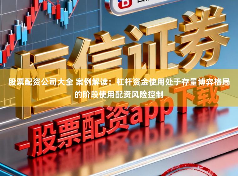 股票配资公司大全 案例解读:杠杆资金使用处于存量博弈格局的阶段使用配资风险控制