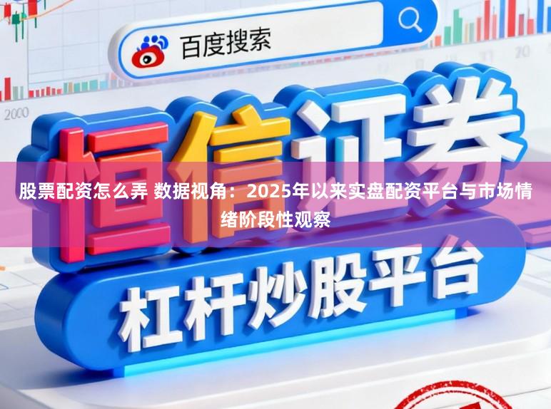 股票配资怎么弄 数据视角:2025年以来实盘配资平台与市场情绪阶段性观察