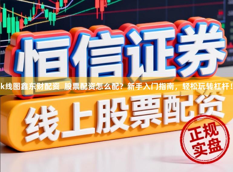 k线图鑫东财配资 股票配资怎么配?新手入门指南,轻松玩转杠杆!