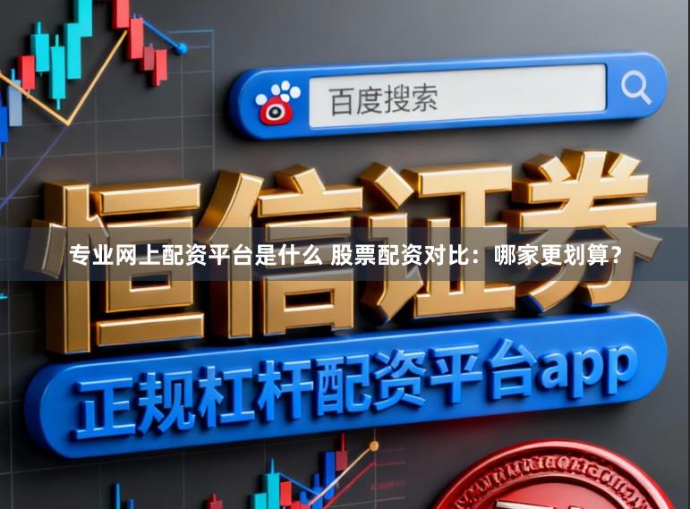 专业网上配资平台是什么 股票配资对比:哪家更划算?