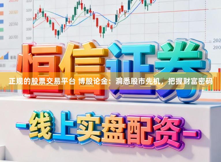 正规的股票交易平台 博股论金:洞悉股市先机,把握财富密码