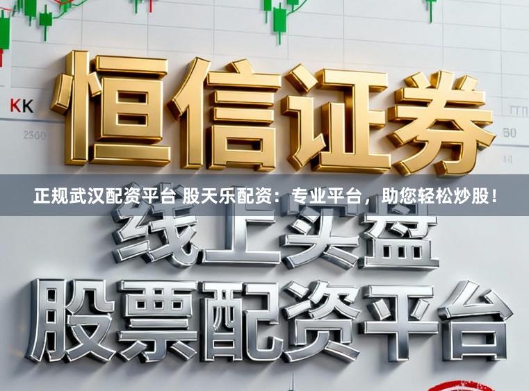 正规武汉配资平台 股天乐配资:专业平台,助您轻松炒股!
