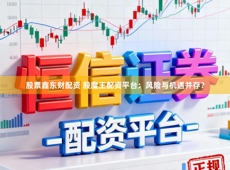 股票鑫东财配资 股魔王配资平台:风险与机遇并存?
