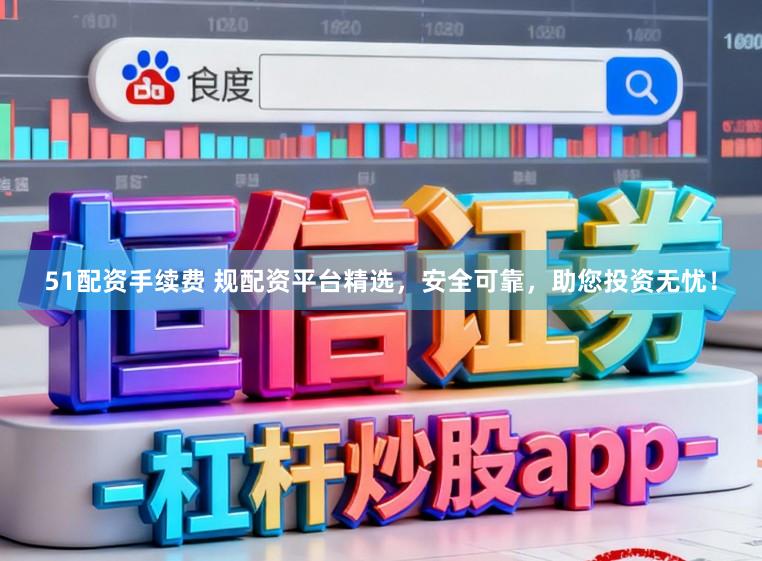 51配资手续费 规配资平台精选，安全可靠，助您投资无忧！