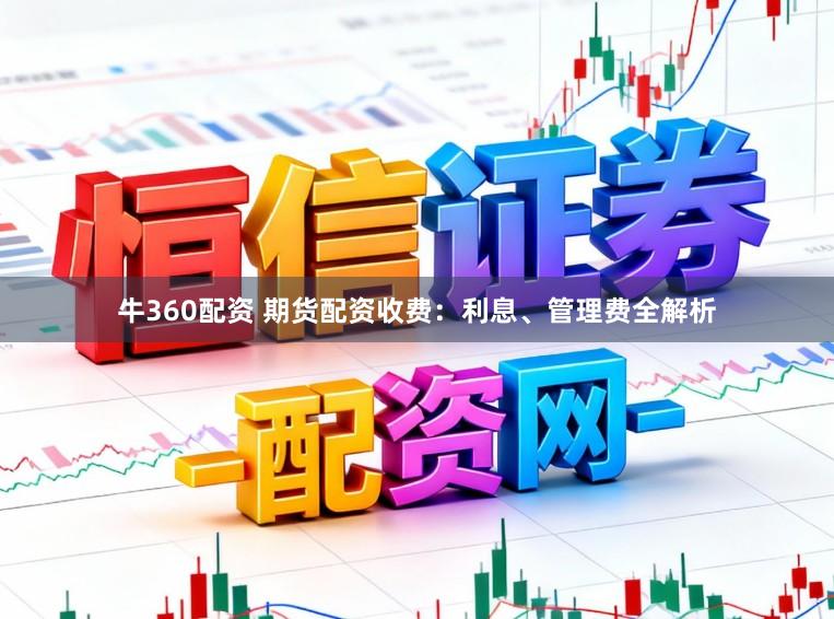 牛360配资 期货配资收费:利息、管理费全解析