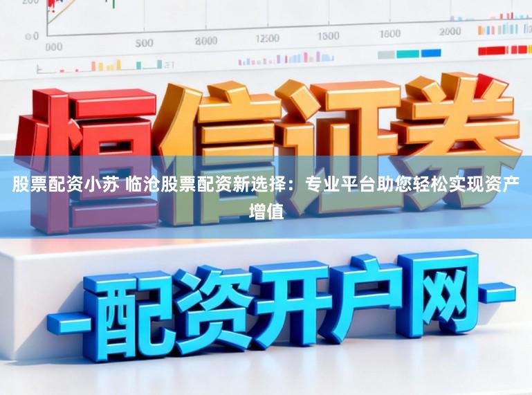 股票配资小苏 临沧股票配资新选择:专业平台助您轻松实现资产增值