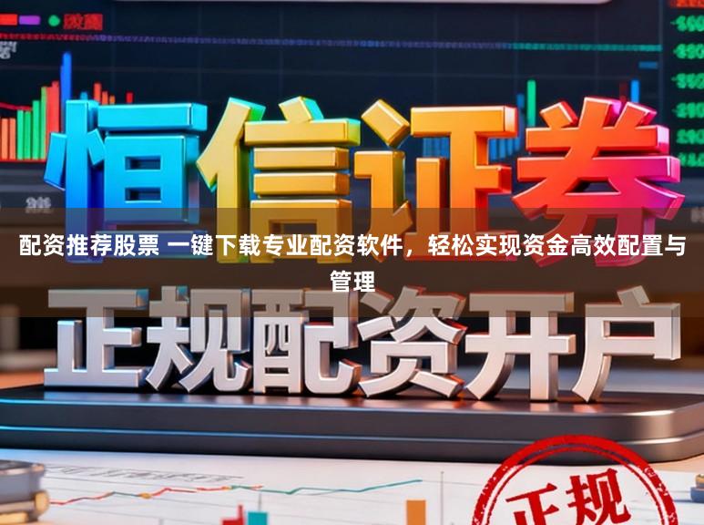 配资推荐股票 一键下载专业配资软件,轻松实现资金高效配置与管理