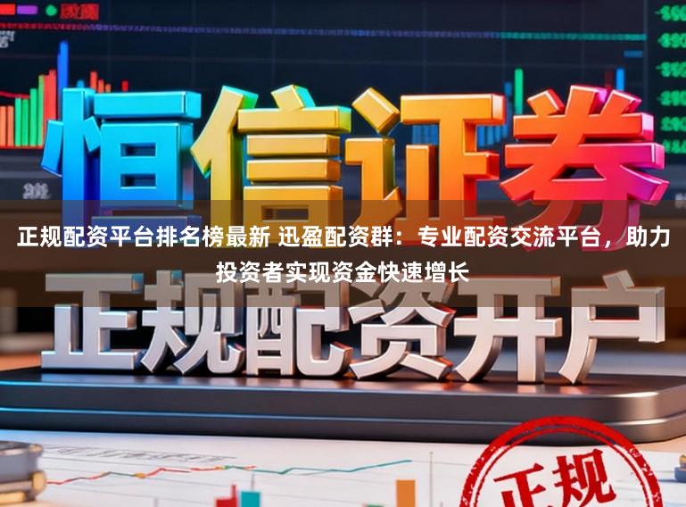 正规配资平台排名榜最新 迅盈配资群:专业配资交流平台,助力投资者实现资金快速增长