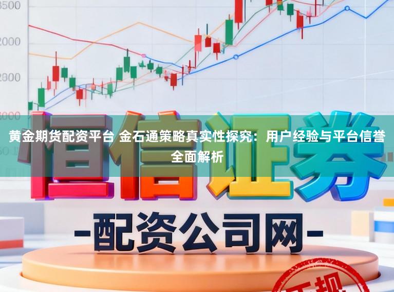 黄金期货配资平台 金石通策略真实性探究:用户经验与平台信誉全面解析