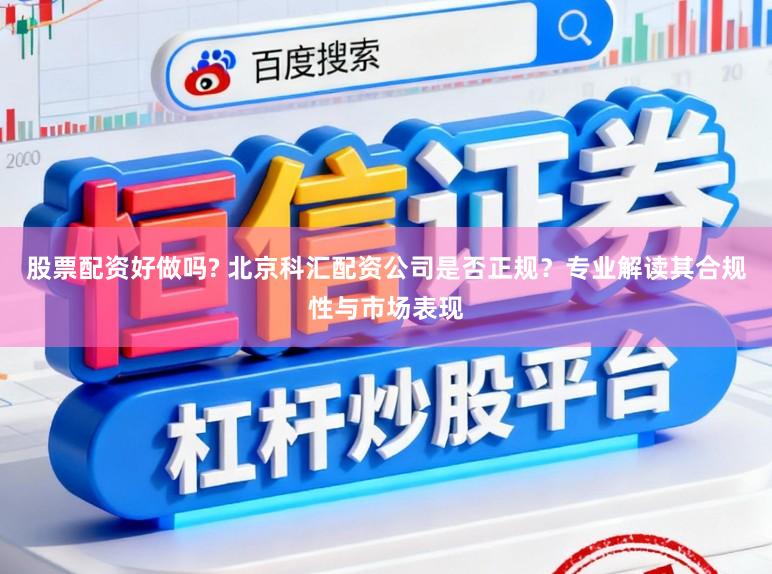 股票配资好做吗? 北京科汇配资公司是否正规?专业解读其合规性与市场表现