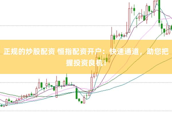 正规的炒股配资 恒指配资开户:快速通道,助您把握投资良机!