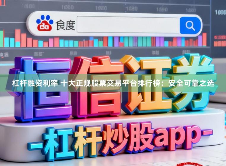 杠杆融资利率 十大正规股票交易平台排行榜:安全可靠之选