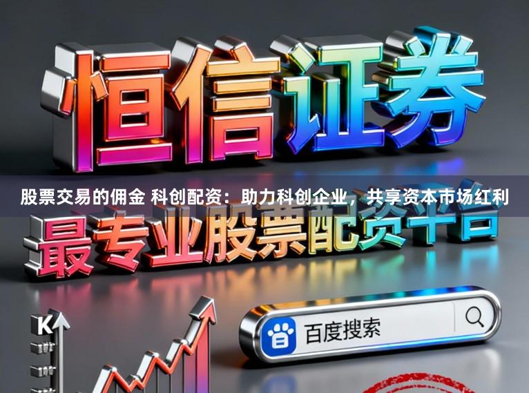 股票交易的佣金 科创配资:助力科创企业,共享资本市场红利