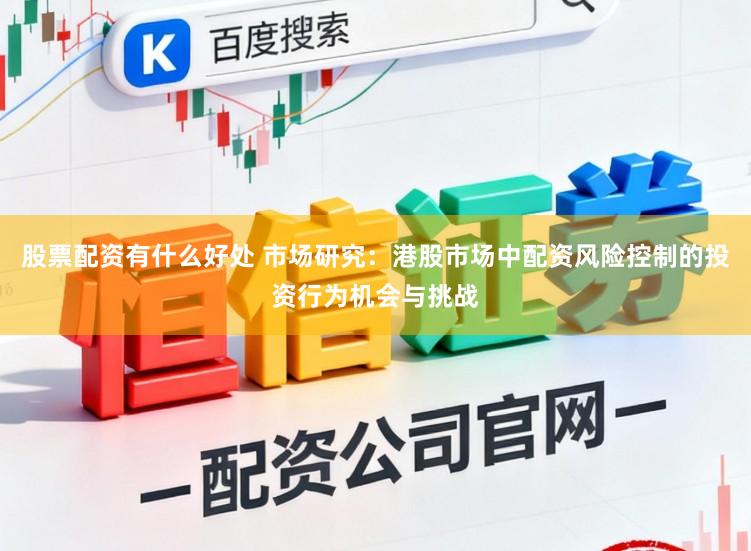 股票配资有什么好处 市场研究:港股市场中配资风险控制的投资行为机会与挑战