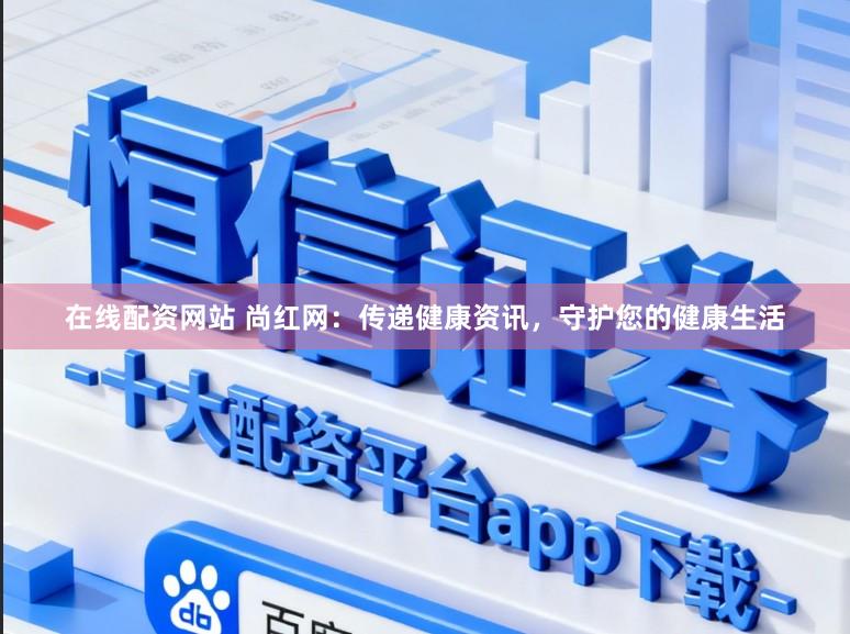 在线配资网站 尚红网：传递健康资讯，守护您的健康生活