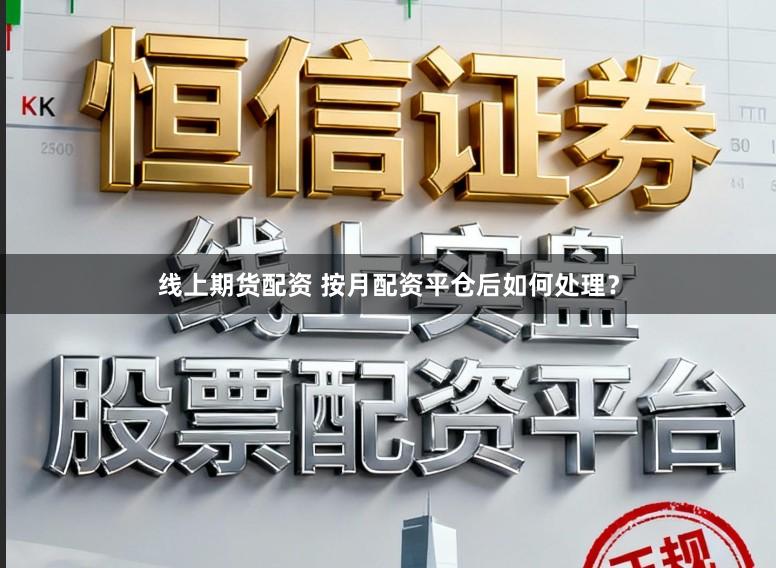 线上期货配资 按月配资平仓后如何处理?