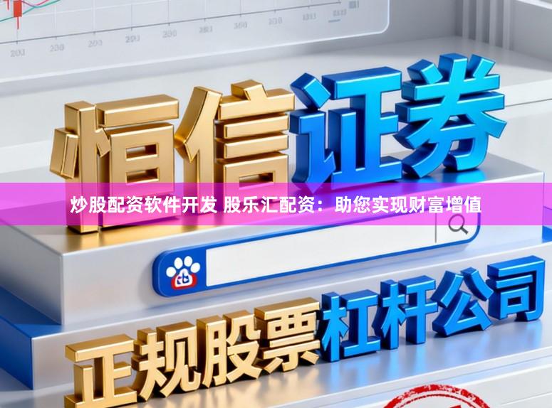 炒股配资软件开发 股乐汇配资：助您实现财富增值