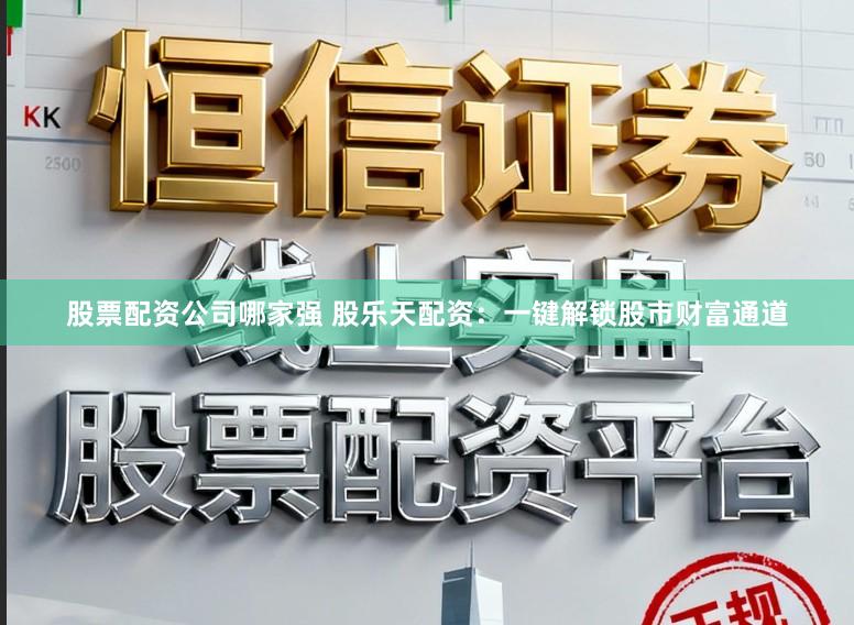 股票配资公司哪家强 股乐天配资：一键解锁股市财富通道