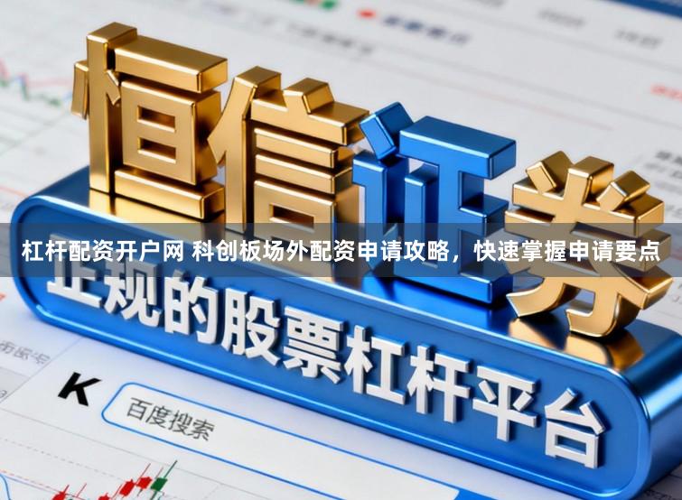 杠杆配资开户网 科创板场外配资申请攻略,快速掌握申请要点