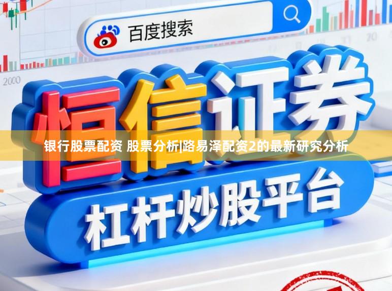 银行股票配资 股票分析|路易泽配资2的最新研究分析