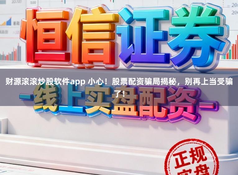 财源滚滚炒股软件app 小心!股票配资骗局揭秘,别再上当受骗了!