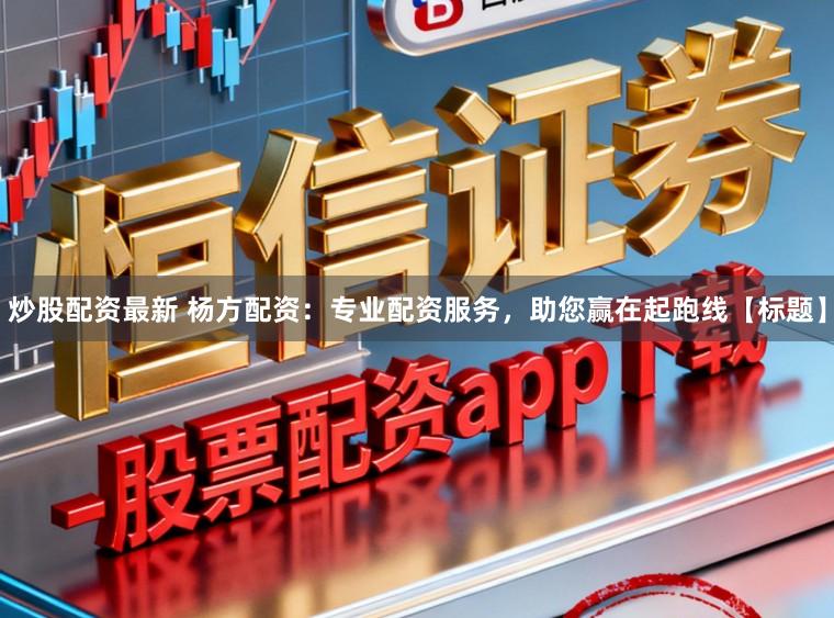 炒股配资最新 杨方配资：专业配资服务，助您赢在起跑线【标题】