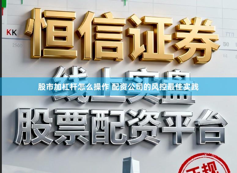 股市加杠杆怎么操作 配资公司的风控最佳实践