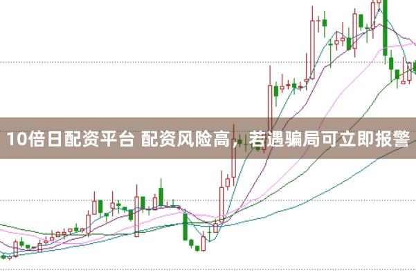 10倍日配资平台 配资风险高，若遇骗局可立即报警