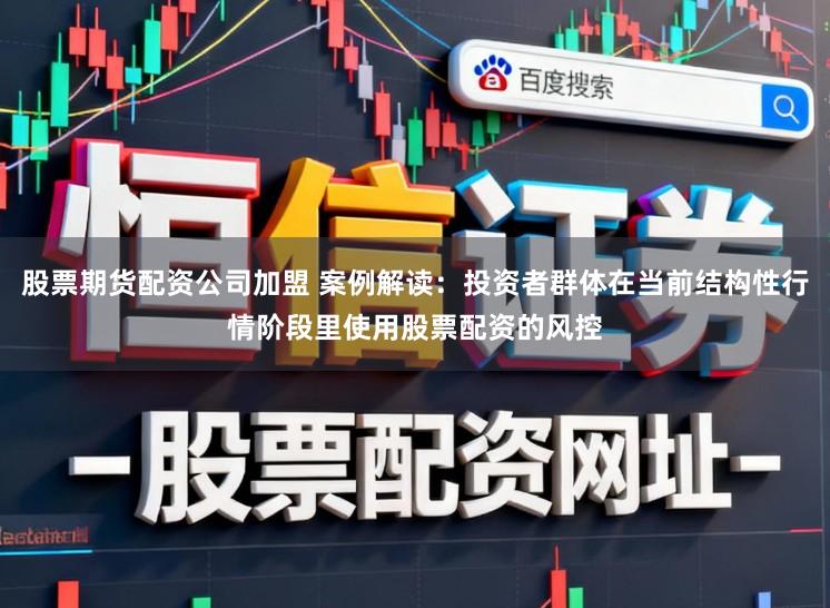 股票期货配资公司加盟 案例解读：投资者群体在当前结构性行情阶段里使用股票配资的风控