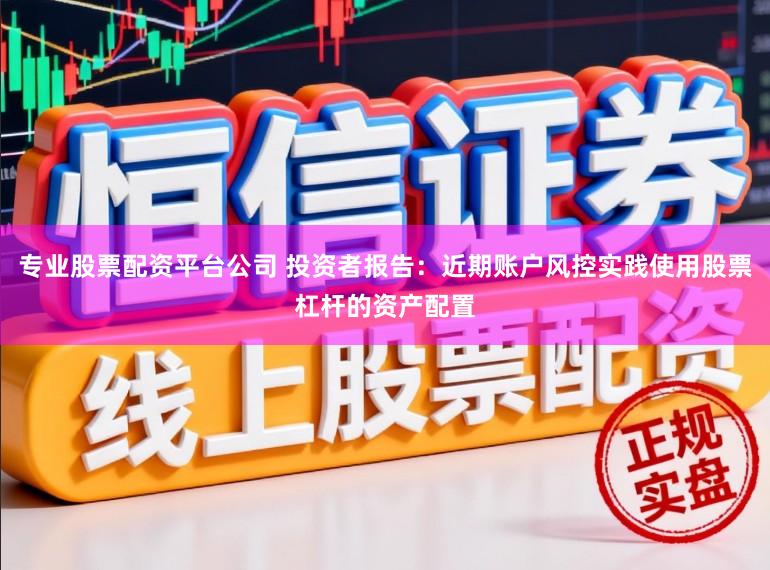 专业股票配资平台公司 投资者报告：近期账户风控实践使用股票杠杆的资产配置