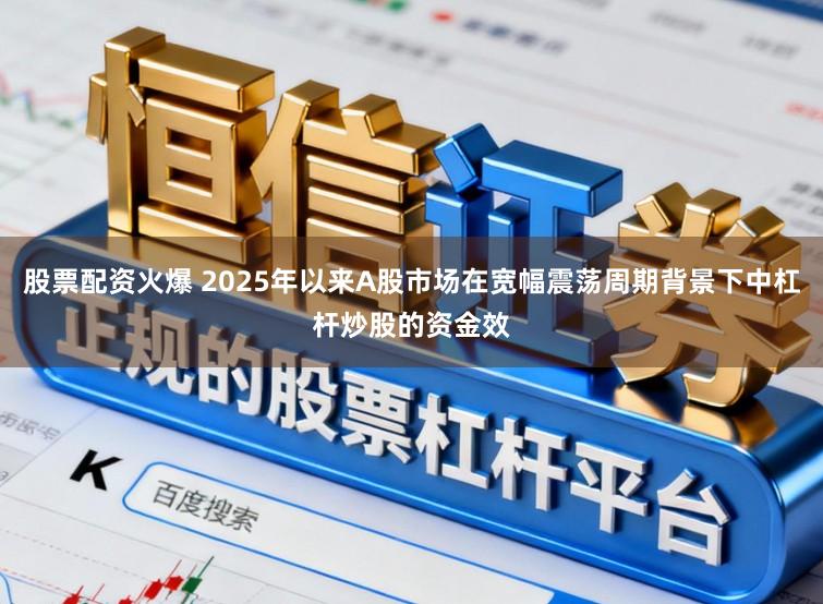 股票配资火爆 2025年以来A股市场在宽幅震荡周期背景下中杠杆炒股的资金效