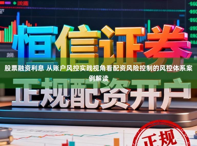 股票融资利息 从账户风控实践视角看配资风险控制的风控体系案例解读