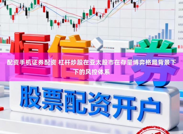 配资手机证券配资 杠杆炒股在亚太股市在存量博弈格局背景下下的风控体系