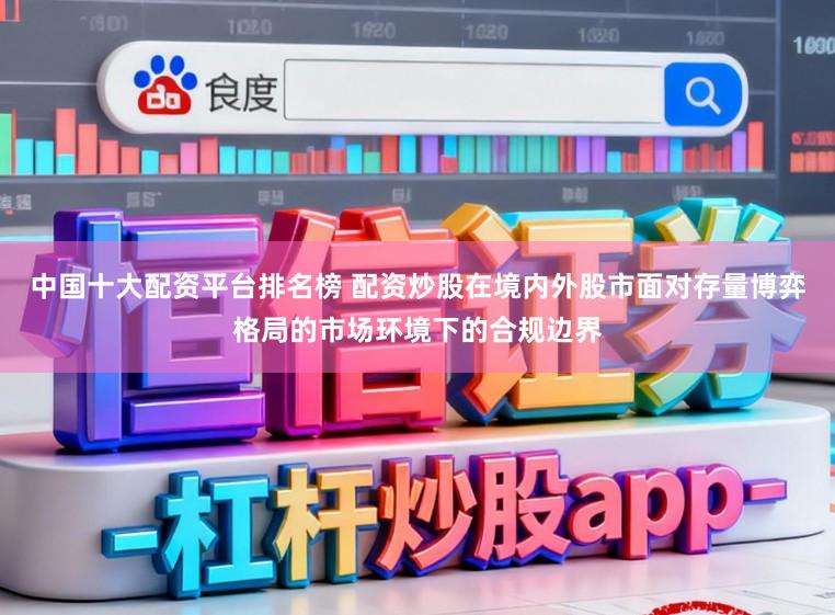 中国十大配资平台排名榜 配资炒股在境内外股市面对存量博弈格局的市场环境下的合规边界