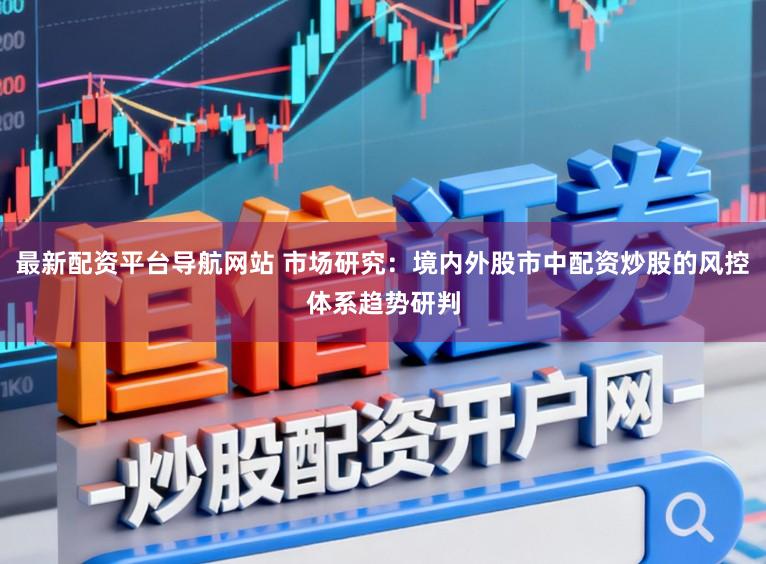 最新配资平台导航网站 市场研究：境内外股市中配资炒股的风控体系趋势研判