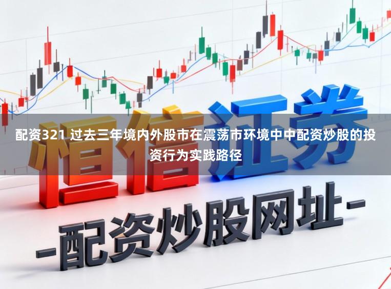 配资321 过去三年境内外股市在震荡市环境中中配资炒股的投资行为实践路径