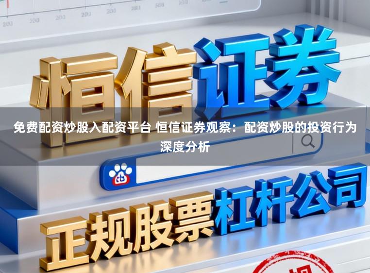 免费配资炒股入配资平台 恒信证券观察：配资炒股的投资行为深度分析