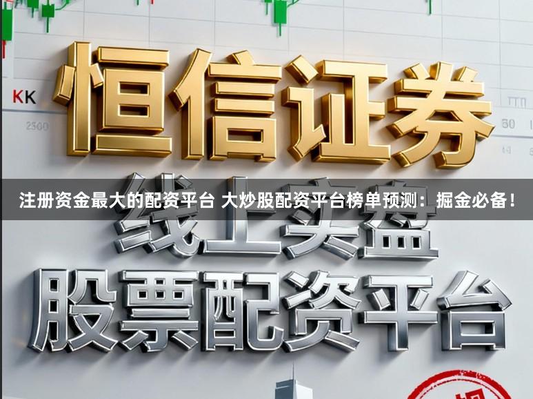 注册资金最大的配资平台 大炒股配资平台榜单预测:掘金必备!